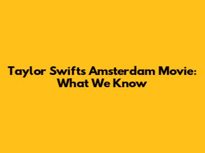 Taylor Swift's Amsterdam Movie: What We Know