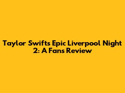 Taylor Swift's Epic Liverpool Night 2: A Fan's Review