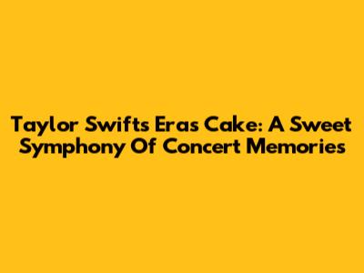 Taylor Swift's Eras Cake: A Sweet Symphony Of Concert Memories