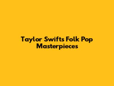 Taylor Swift's Folk Pop Masterpieces