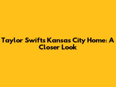 Taylor Swift's Kansas City Home: A Closer Look