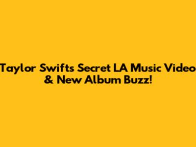 Taylor Swift's Secret LA Music Video & New Album Buzz!
