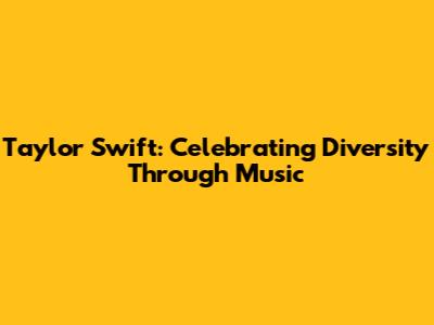 Taylor Swift: Celebrating Diversity Through Music