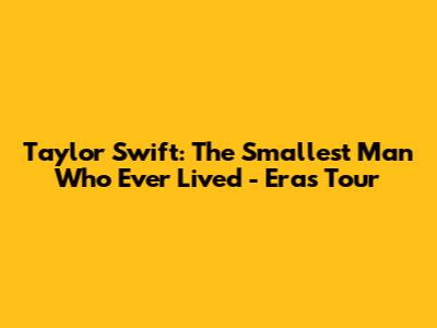 Taylor Swift: The Smallest Man Who Ever Lived - Eras Tour