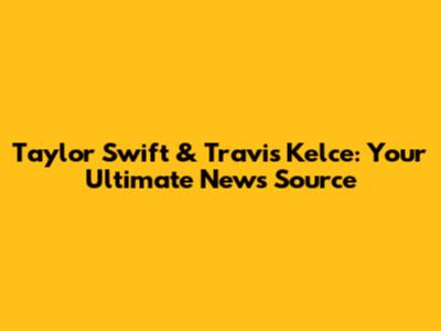 Taylor Swift & Travis Kelce: Your Ultimate News Source