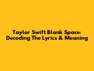 Taylor Swift Blank Space: Decoding The Lyrics & Meaning