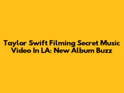 Taylor Swift Filming Secret Music Video In LA: New Album Buzz