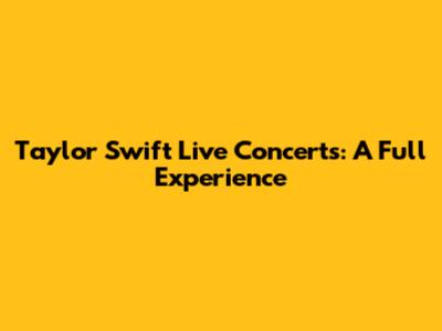 Taylor Swift Live Concerts: A Full Experience