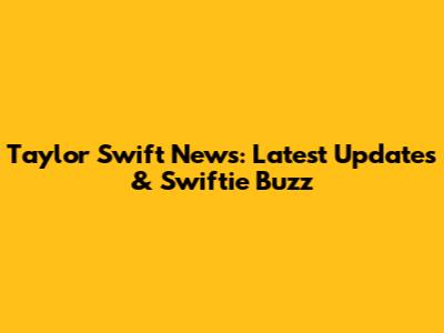 Taylor Swift News: Latest Updates & Swiftie Buzz