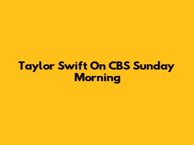 Taylor Swift On CBS Sunday Morning