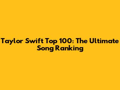 Taylor Swift Top 100: The Ultimate Song Ranking