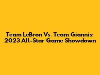 Team LeBron Vs. Team Giannis: 2023 All-Star Game Showdown