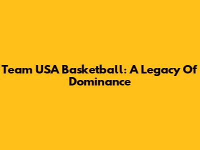 Team USA Basketball: A Legacy Of Dominance