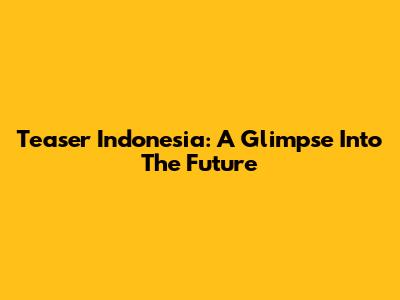 Teaser Indonesia: A Glimpse Into The Future