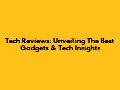 Tech Reviews: Unveiling The Best Gadgets & Tech Insights