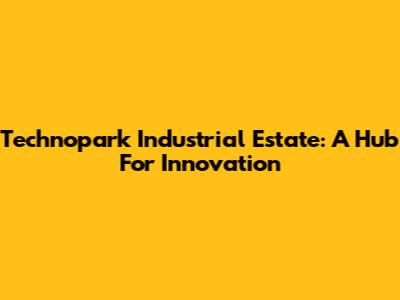 Technopark Industrial Estate: A Hub For Innovation