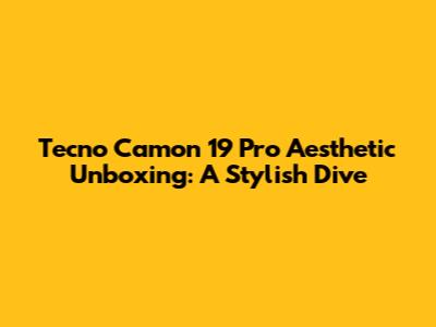 Tecno Camon 19 Pro Aesthetic Unboxing: A Stylish Dive