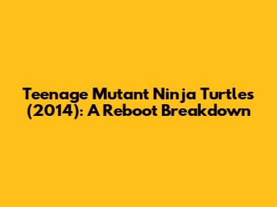 Teenage Mutant Ninja Turtles (2014): A Reboot Breakdown
