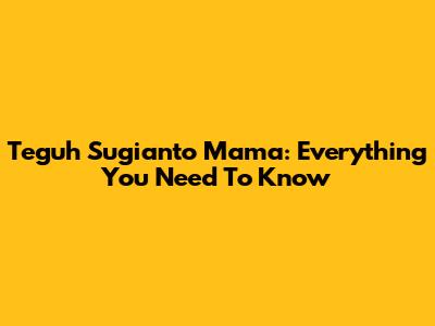 Teguh Sugianto Mama: Everything You Need To Know