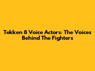 Tekken 8 Voice Actors: The Voices Behind The Fighters