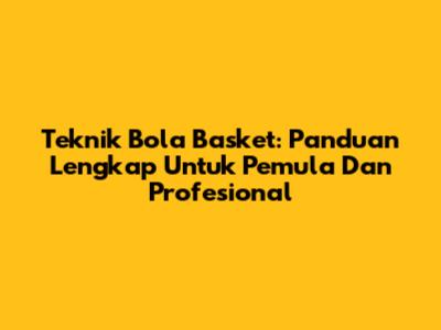 Teknik Bola Basket: Panduan Lengkap Untuk Pemula Dan Profesional