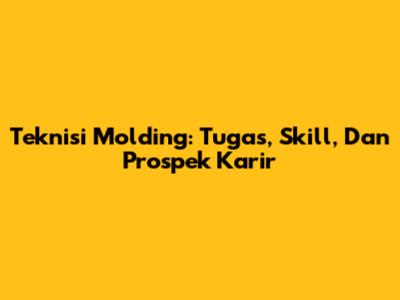 Teknisi Molding: Tugas, Skill, Dan Prospek Karir