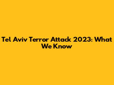 Tel Aviv Terror Attack 2023: What We Know