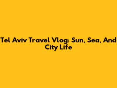 Tel Aviv Travel Vlog: Sun, Sea, And City Life