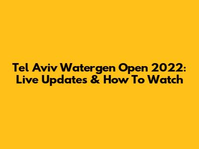 Tel Aviv Watergen Open 2022: Live Updates & How To Watch