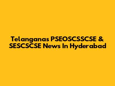 Telangana's PSEOSCSSCSE & SESCSCSE News In Hyderabad