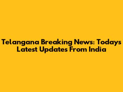 Telangana Breaking News: Today's Latest Updates From India