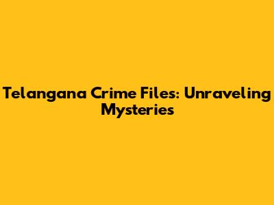 Telangana Crime Files: Unraveling Mysteries