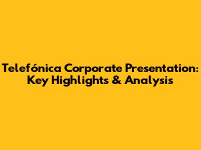 Telefónica Corporate Presentation: Key Highlights & Analysis