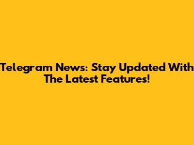 Telegram News: Stay Updated With The Latest Features!