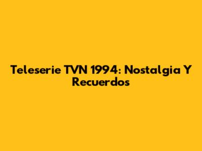 Teleserie TVN 1994: Nostalgia Y Recuerdos