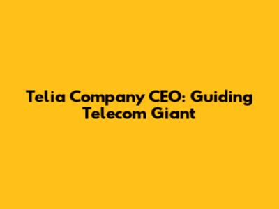 Telia Company CEO: Guiding Telecom Giant