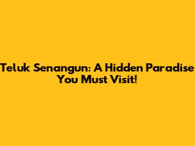 Teluk Senangun: A Hidden Paradise You Must Visit!