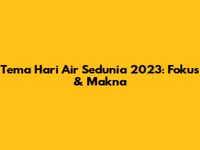 Tema Hari Air Sedunia 2023: Fokus & Makna