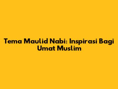 Tema Maulid Nabi: Inspirasi Bagi Umat Muslim