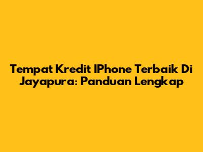 Tempat Kredit IPhone Terbaik Di Jayapura: Panduan Lengkap