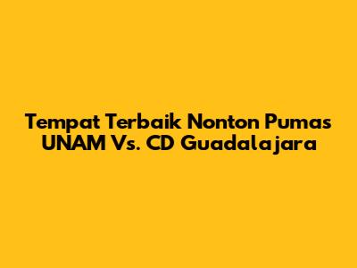 Tempat Terbaik Nonton Pumas UNAM Vs. CD Guadalajara