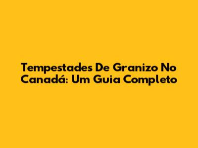 Tempestades De Granizo No Canadá: Um Guia Completo
