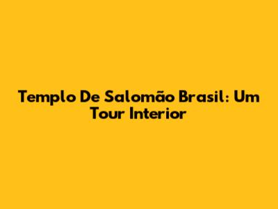 Templo De Salomão Brasil: Um Tour Interior