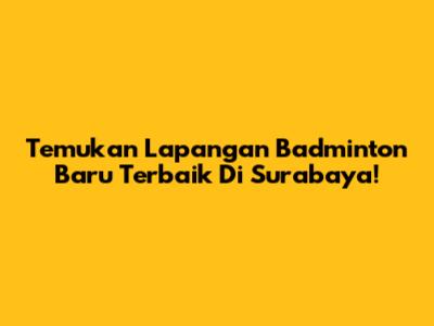 Temukan Lapangan Badminton Baru Terbaik Di Surabaya!