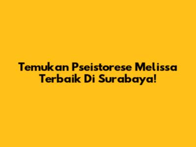 Temukan Pseistorese Melissa Terbaik Di Surabaya!