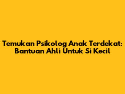 Temukan Psikolog Anak Terdekat: Bantuan Ahli Untuk Si Kecil