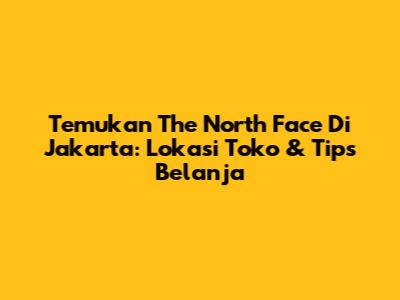 Temukan The North Face Di Jakarta: Lokasi Toko & Tips Belanja