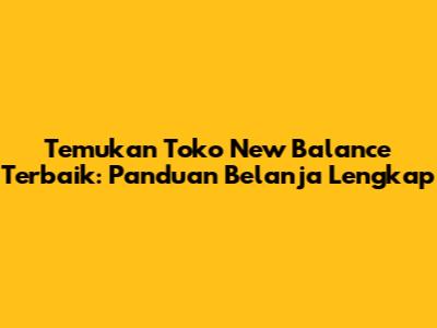 Temukan Toko New Balance Terbaik: Panduan Belanja Lengkap