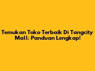Temukan Toko Terbaik Di Tangcity Mall: Panduan Lengkap!