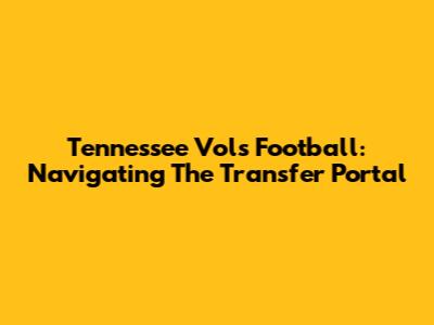 Tennessee Vols Football: Navigating The Transfer Portal